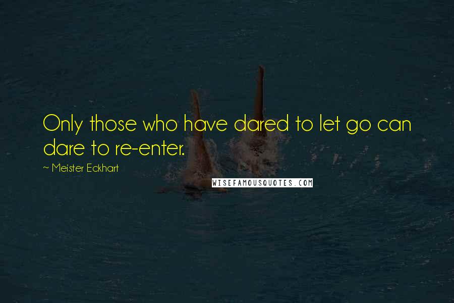 Meister Eckhart Quotes: Only those who have dared to let go can dare to re-enter.