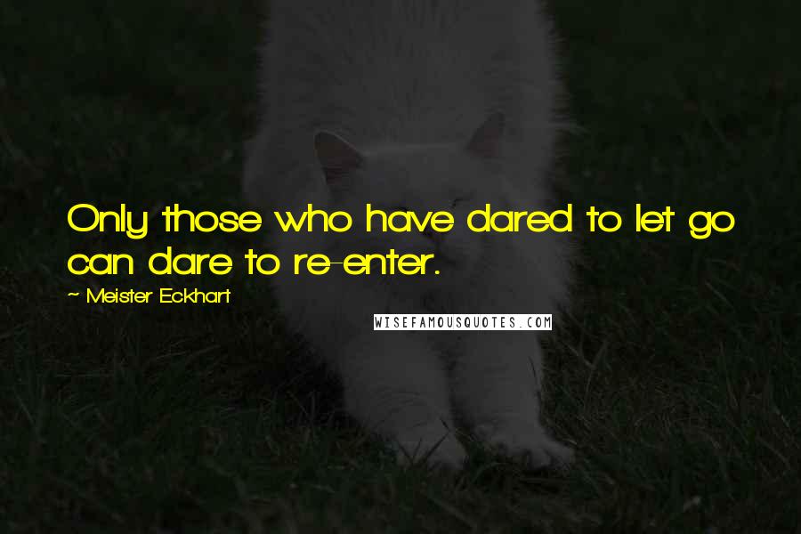 Meister Eckhart Quotes: Only those who have dared to let go can dare to re-enter.