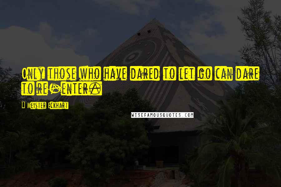 Meister Eckhart Quotes: Only those who have dared to let go can dare to re-enter.