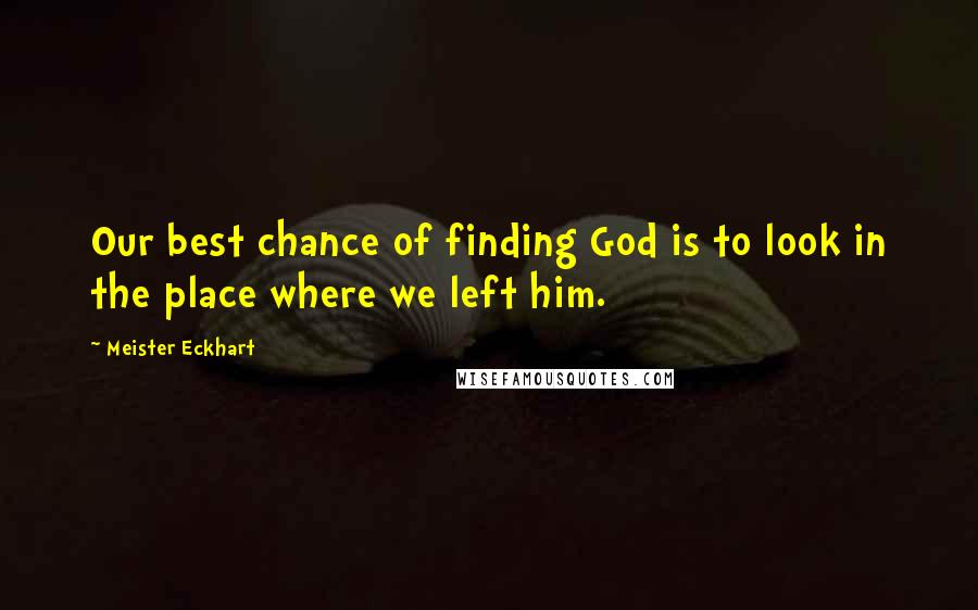 Meister Eckhart Quotes: Our best chance of finding God is to look in the place where we left him.