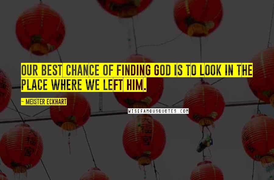 Meister Eckhart Quotes: Our best chance of finding God is to look in the place where we left him.