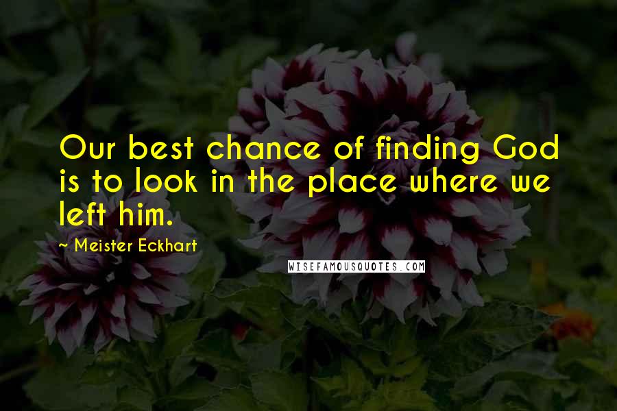 Meister Eckhart Quotes: Our best chance of finding God is to look in the place where we left him.