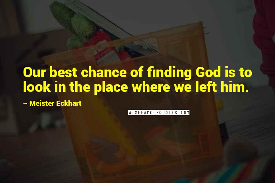 Meister Eckhart Quotes: Our best chance of finding God is to look in the place where we left him.