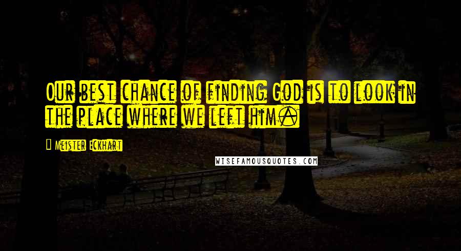 Meister Eckhart Quotes: Our best chance of finding God is to look in the place where we left him.