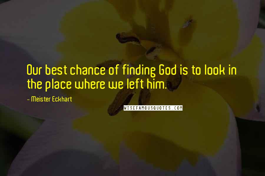 Meister Eckhart Quotes: Our best chance of finding God is to look in the place where we left him.