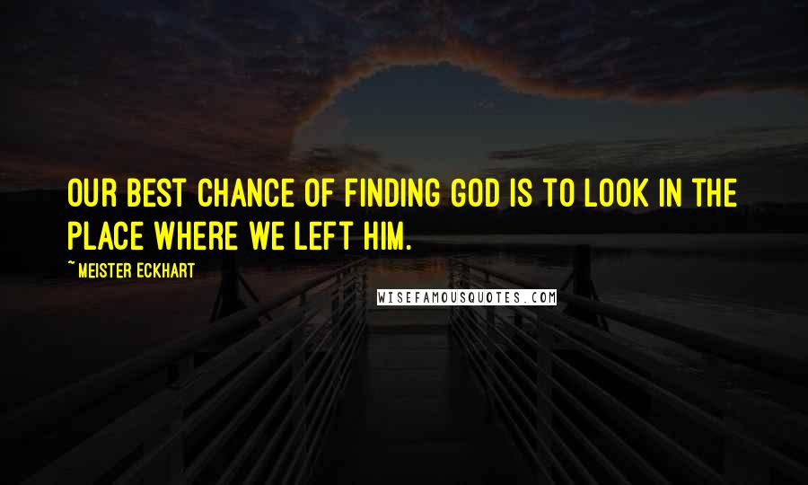 Meister Eckhart Quotes: Our best chance of finding God is to look in the place where we left him.