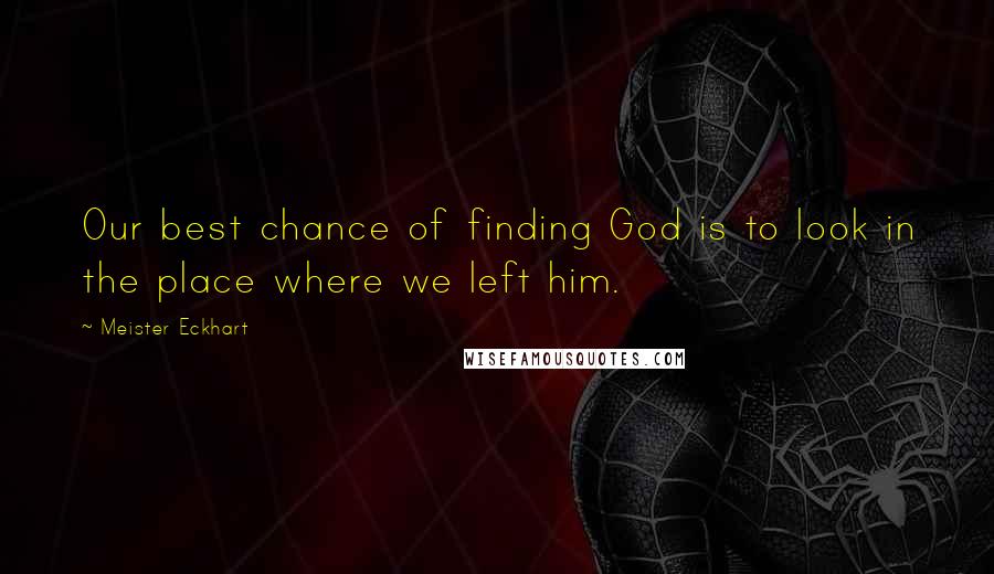 Meister Eckhart Quotes: Our best chance of finding God is to look in the place where we left him.