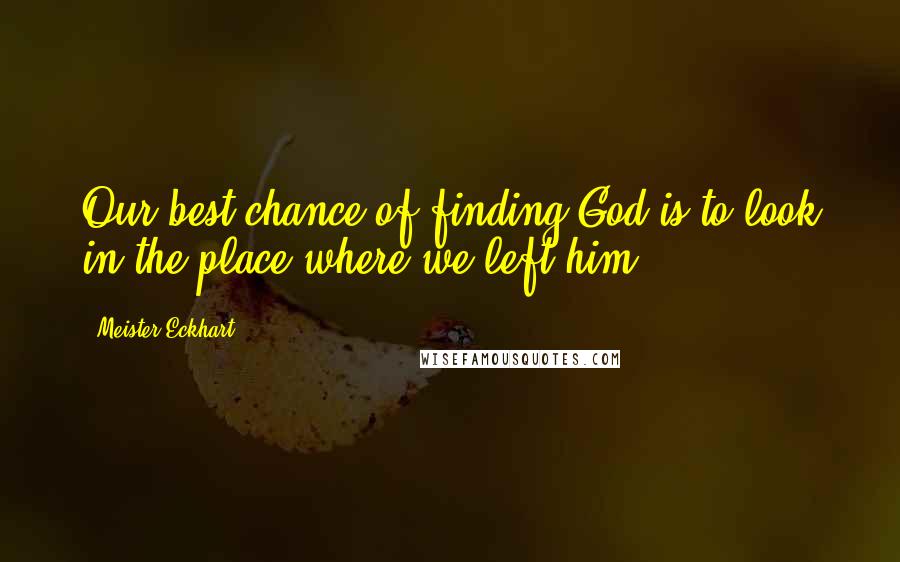 Meister Eckhart Quotes: Our best chance of finding God is to look in the place where we left him.