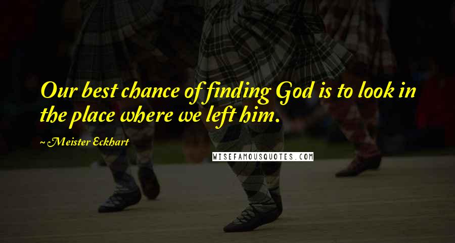 Meister Eckhart Quotes: Our best chance of finding God is to look in the place where we left him.