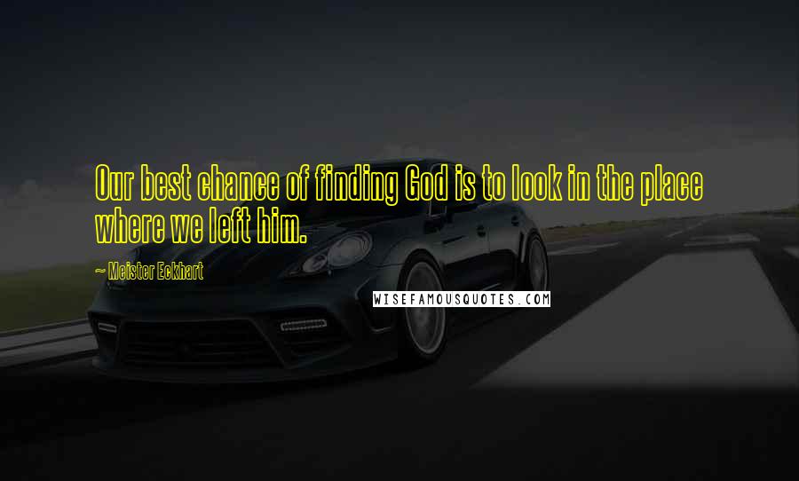 Meister Eckhart Quotes: Our best chance of finding God is to look in the place where we left him.