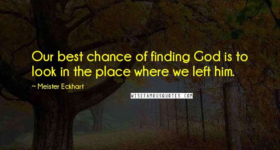 Meister Eckhart Quotes: Our best chance of finding God is to look in the place where we left him.