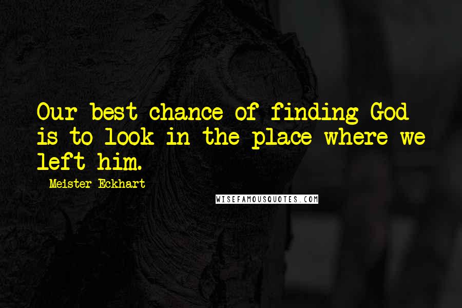 Meister Eckhart Quotes: Our best chance of finding God is to look in the place where we left him.