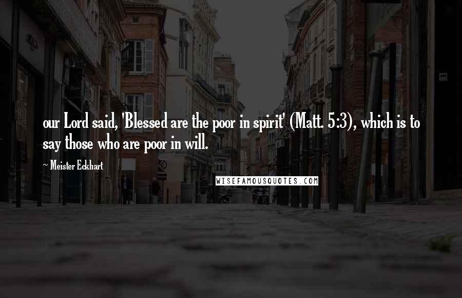 Meister Eckhart Quotes: our Lord said, 'Blessed are the poor in spirit' (Matt. 5:3), which is to say those who are poor in will.