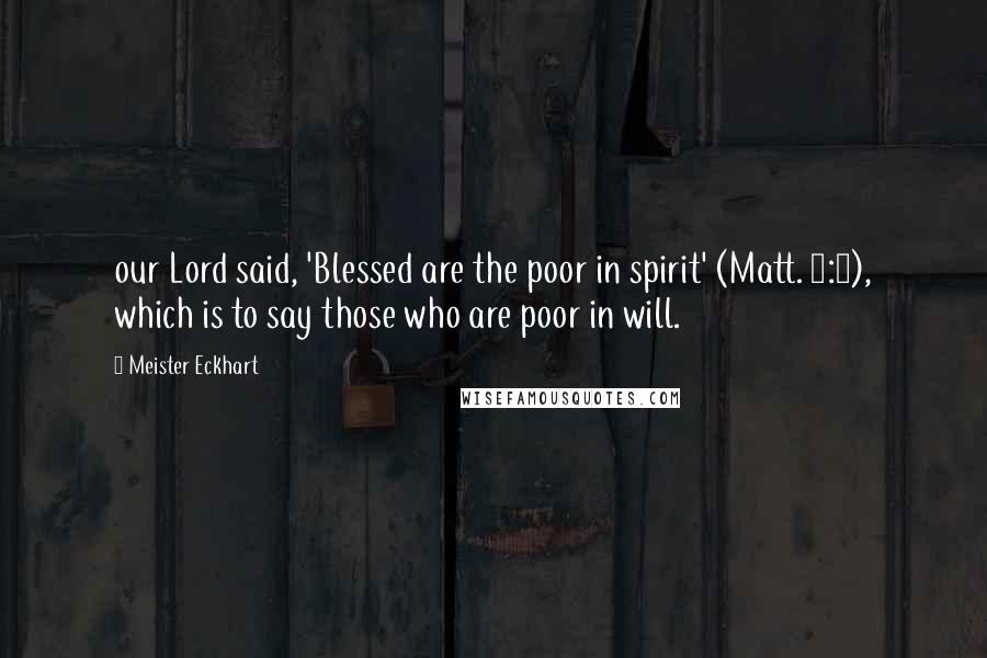 Meister Eckhart Quotes: our Lord said, 'Blessed are the poor in spirit' (Matt. 5:3), which is to say those who are poor in will.