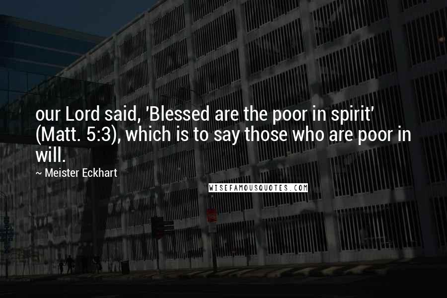 Meister Eckhart Quotes: our Lord said, 'Blessed are the poor in spirit' (Matt. 5:3), which is to say those who are poor in will.