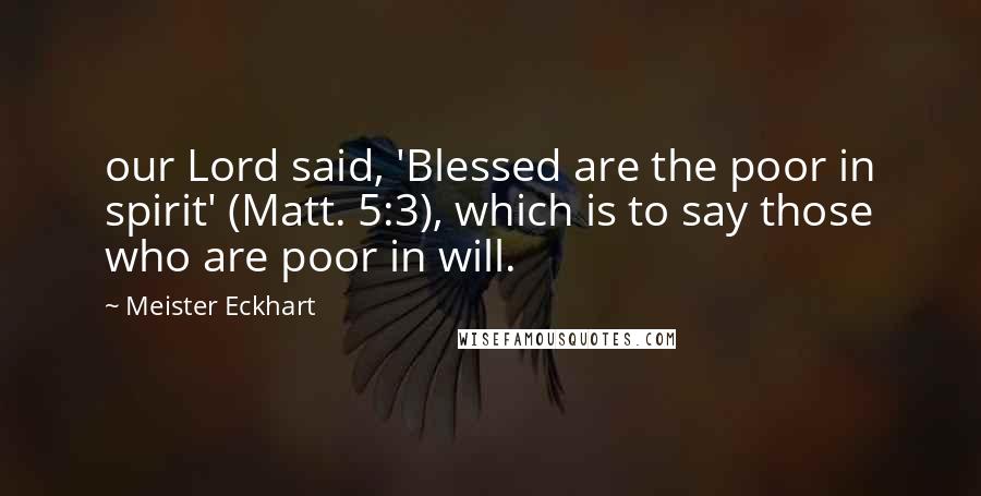 Meister Eckhart Quotes: our Lord said, 'Blessed are the poor in spirit' (Matt. 5:3), which is to say those who are poor in will.