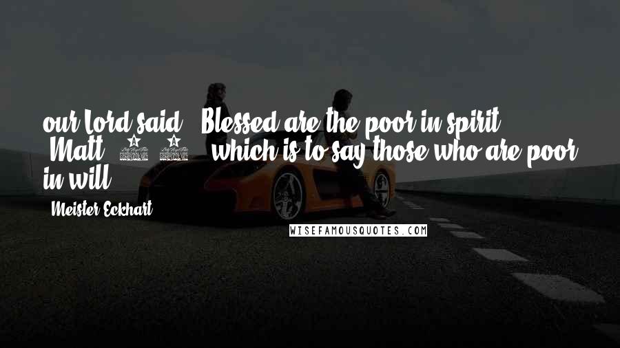 Meister Eckhart Quotes: our Lord said, 'Blessed are the poor in spirit' (Matt. 5:3), which is to say those who are poor in will.