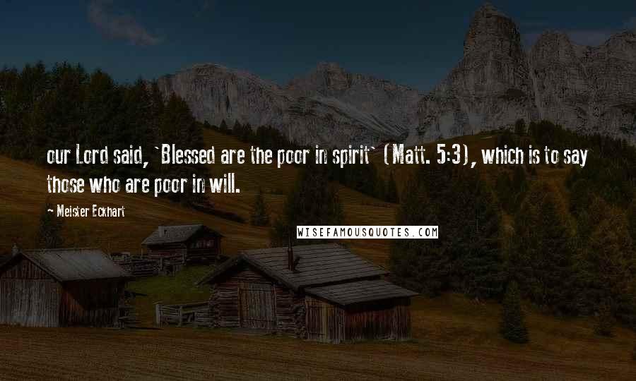 Meister Eckhart Quotes: our Lord said, 'Blessed are the poor in spirit' (Matt. 5:3), which is to say those who are poor in will.