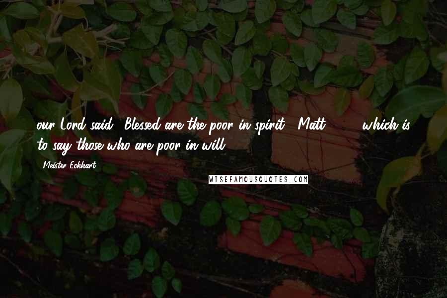 Meister Eckhart Quotes: our Lord said, 'Blessed are the poor in spirit' (Matt. 5:3), which is to say those who are poor in will.