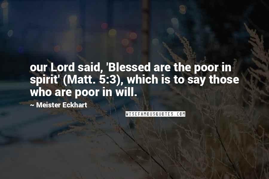 Meister Eckhart Quotes: our Lord said, 'Blessed are the poor in spirit' (Matt. 5:3), which is to say those who are poor in will.