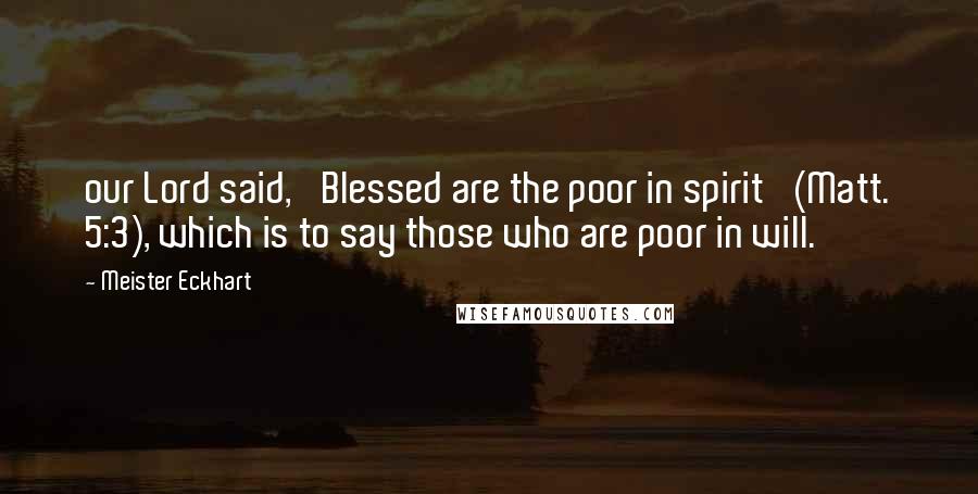 Meister Eckhart Quotes: our Lord said, 'Blessed are the poor in spirit' (Matt. 5:3), which is to say those who are poor in will.