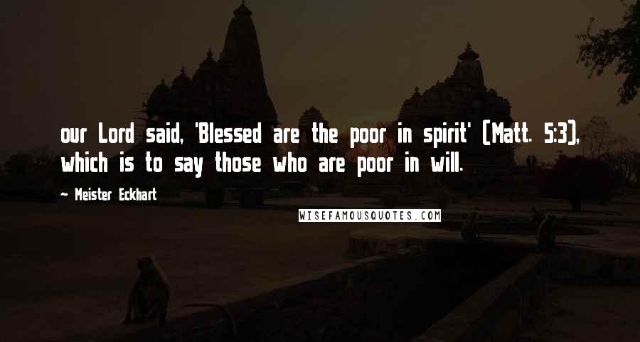 Meister Eckhart Quotes: our Lord said, 'Blessed are the poor in spirit' (Matt. 5:3), which is to say those who are poor in will.