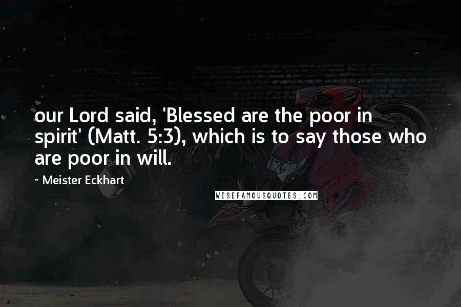 Meister Eckhart Quotes: our Lord said, 'Blessed are the poor in spirit' (Matt. 5:3), which is to say those who are poor in will.