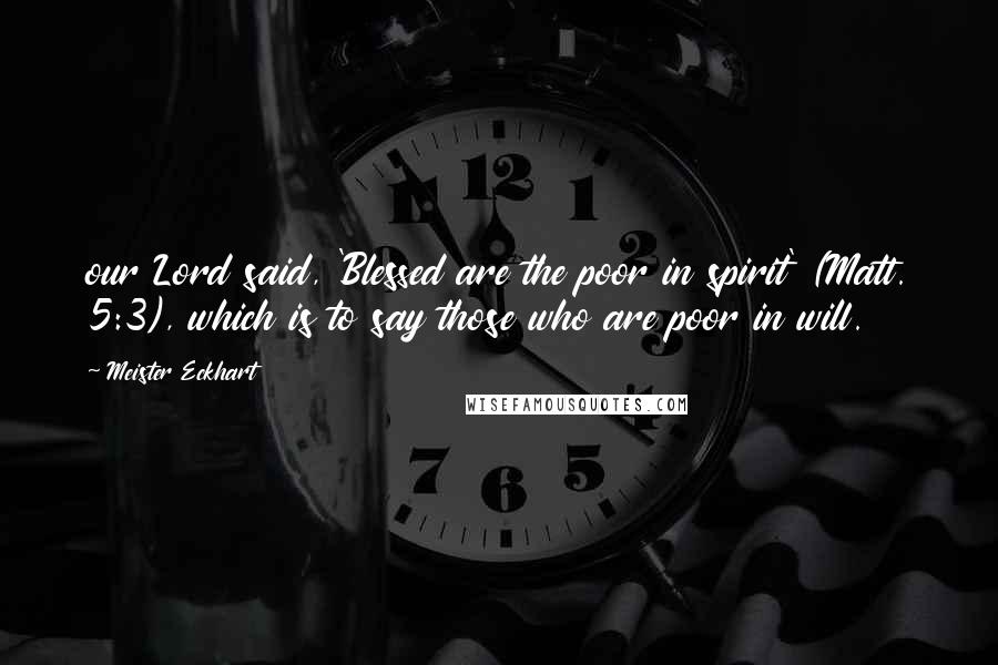 Meister Eckhart Quotes: our Lord said, 'Blessed are the poor in spirit' (Matt. 5:3), which is to say those who are poor in will.