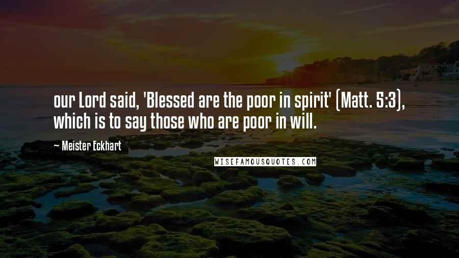 Meister Eckhart Quotes: our Lord said, 'Blessed are the poor in spirit' (Matt. 5:3), which is to say those who are poor in will.