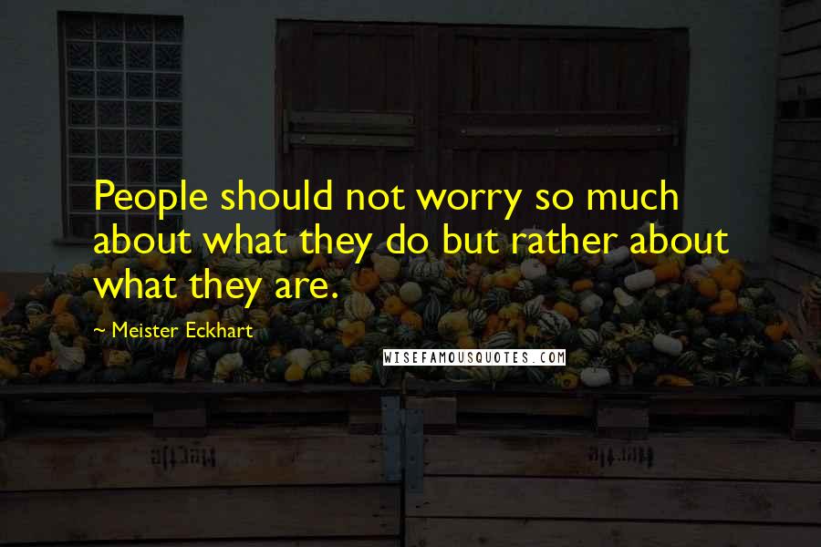 Meister Eckhart Quotes: People should not worry so much about what they do but rather about what they are.