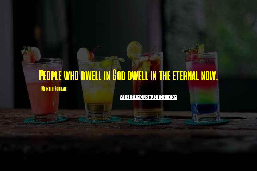 Meister Eckhart Quotes: People who dwell in God dwell in the eternal now.