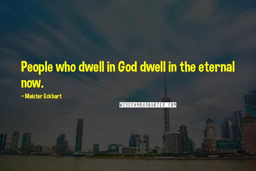 Meister Eckhart Quotes: People who dwell in God dwell in the eternal now.