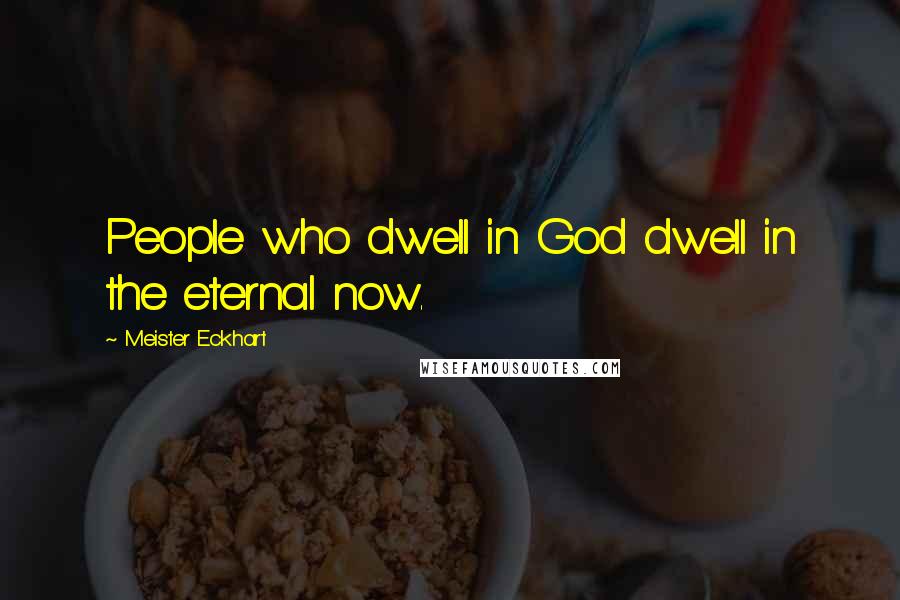 Meister Eckhart Quotes: People who dwell in God dwell in the eternal now.