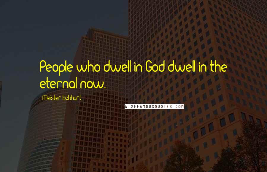 Meister Eckhart Quotes: People who dwell in God dwell in the eternal now.