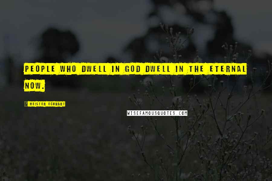 Meister Eckhart Quotes: People who dwell in God dwell in the eternal now.