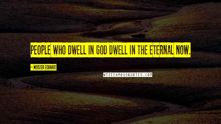 Meister Eckhart Quotes: People who dwell in God dwell in the eternal now.