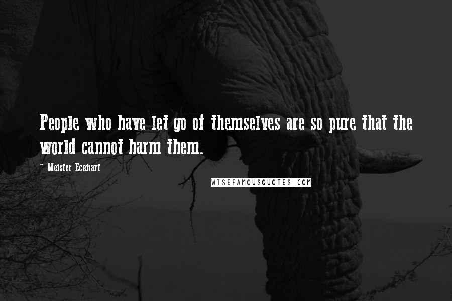 Meister Eckhart Quotes: People who have let go of themselves are so pure that the world cannot harm them.