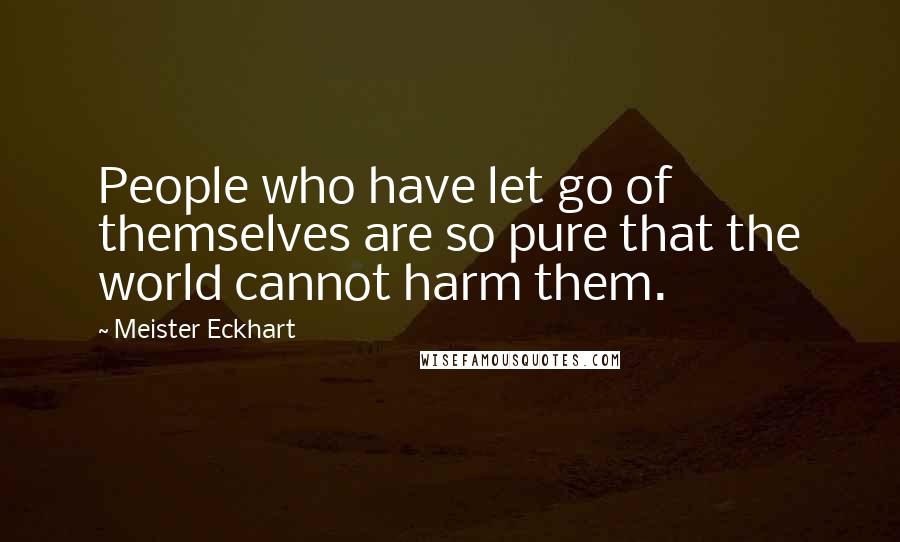 Meister Eckhart Quotes: People who have let go of themselves are so pure that the world cannot harm them.