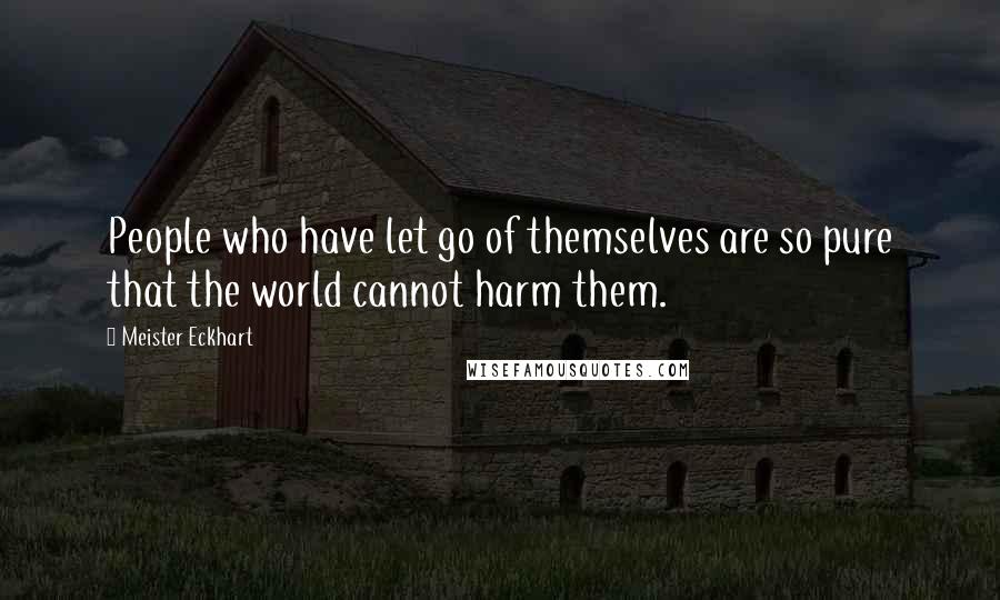 Meister Eckhart Quotes: People who have let go of themselves are so pure that the world cannot harm them.