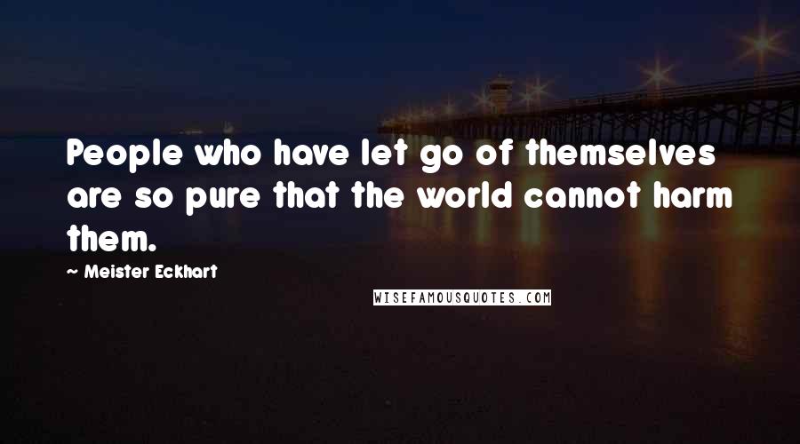 Meister Eckhart Quotes: People who have let go of themselves are so pure that the world cannot harm them.