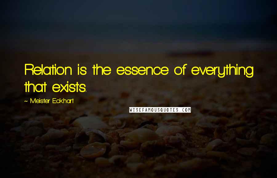 Meister Eckhart Quotes: Relation is the essence of everything that exists.