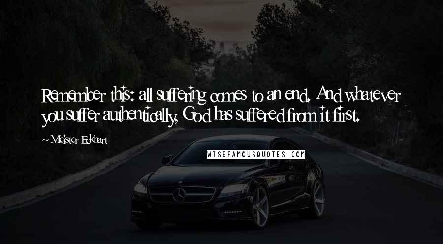 Meister Eckhart Quotes: Remember this: all suffering comes to an end. And whatever you suffer authentically, God has suffered from it first.