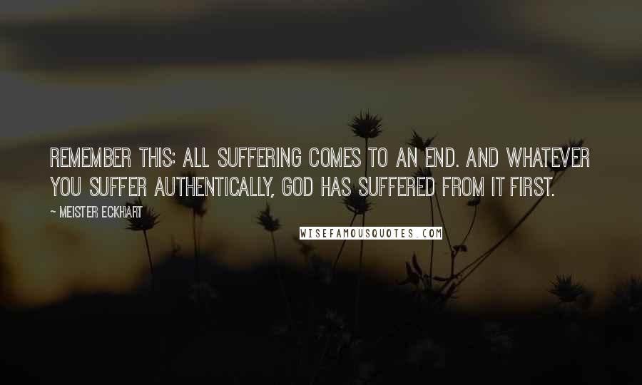 Meister Eckhart Quotes: Remember this: all suffering comes to an end. And whatever you suffer authentically, God has suffered from it first.