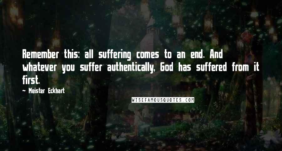 Meister Eckhart Quotes: Remember this: all suffering comes to an end. And whatever you suffer authentically, God has suffered from it first.