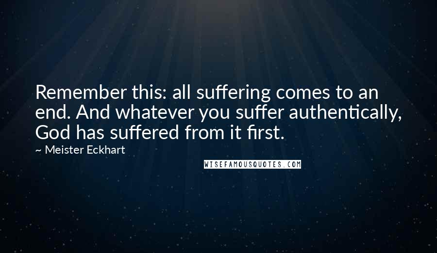 Meister Eckhart Quotes: Remember this: all suffering comes to an end. And whatever you suffer authentically, God has suffered from it first.