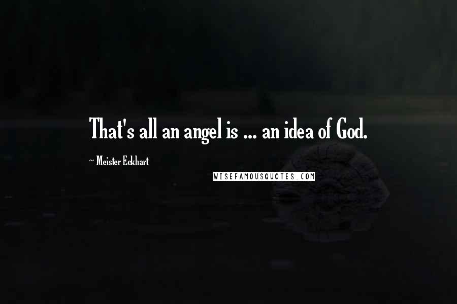Meister Eckhart Quotes: That's all an angel is ... an idea of God.