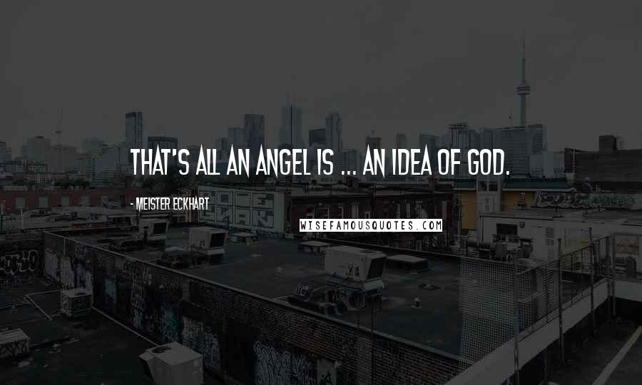 Meister Eckhart Quotes: That's all an angel is ... an idea of God.