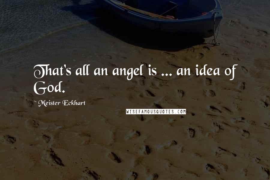 Meister Eckhart Quotes: That's all an angel is ... an idea of God.