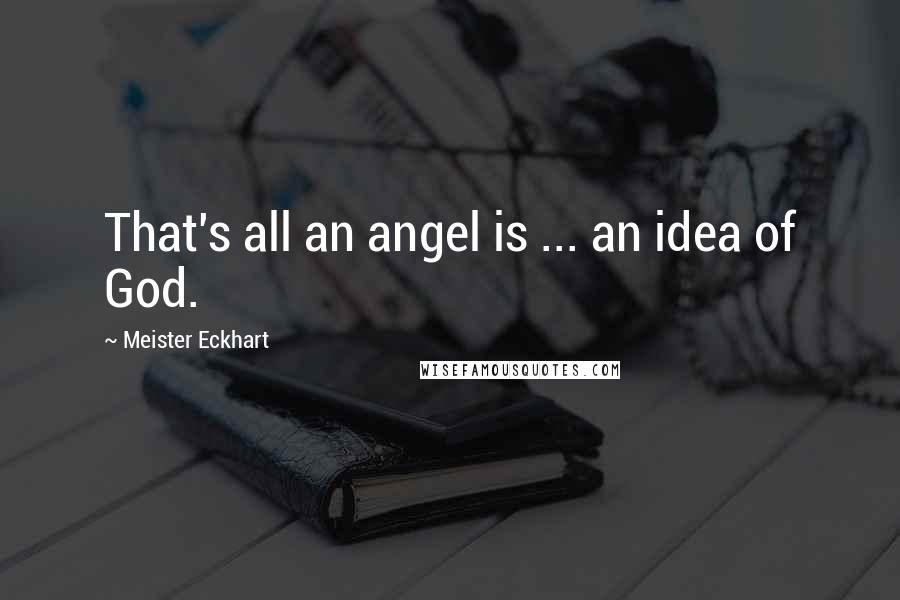 Meister Eckhart Quotes: That's all an angel is ... an idea of God.