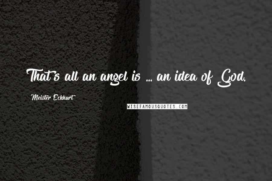 Meister Eckhart Quotes: That's all an angel is ... an idea of God.